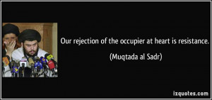 Our rejection of the occupier at heart is resistance. - Muqtada al ...