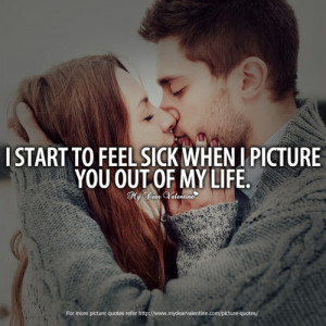 ... start to feel sick when I picture you out of my life - Picture Quotes