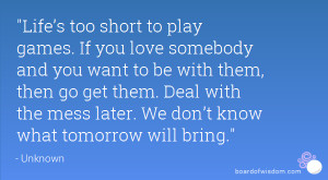 Life’s too short to play games. If you love somebody and you want to ...