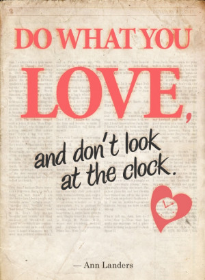 do what you love, and don’t look at the clock.” – anna landers ...