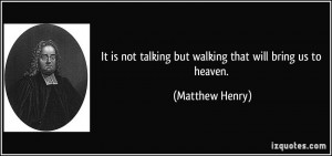 ... not talking but walking that will bring us to heaven. - Matthew Henry