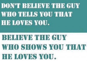 Don't Believe the guy who tells you that he love you. Believe the guy ...