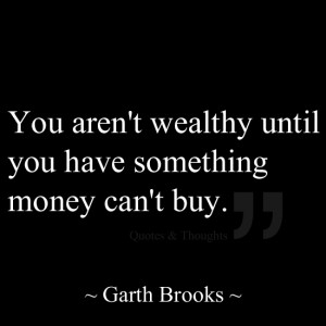 You aren't wealthy until you have something money can't buy. - Garth ...