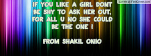 ... to ask her out, for all u no she COULD BE THE ONE ! FROM SHAKIL ONIO