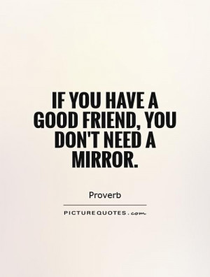 If you have a good friend, you don't need a mirror. Picture Quote #1