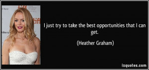 ... try to take the best opportunities that I can get. - Heather Graham