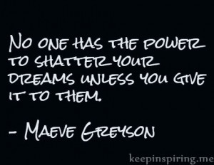... shatter your dreams unless you give it to them.” – Maeve Greyson