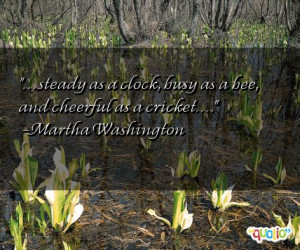 ... , busy as a bee, and cheerful as a cricket. . . . -Martha Washington