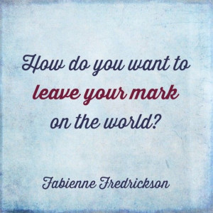 How do you want to leave your mark on the world? Share your answer ...
