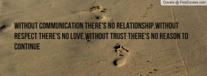 Without communication there's no relationship,Without respect there's ...