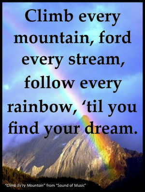 Climb every mountain, ford every stream, follow every rainbow, ’til ...