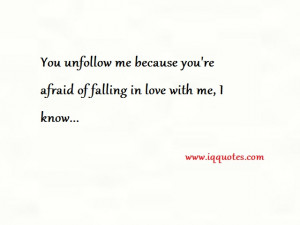 You unfollow me because you re afraid of falling in love with me