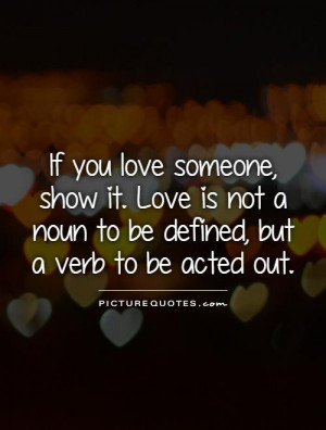 If you love someone, show it. Love is not a noun to be defined, but a ...