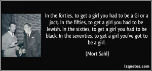 In the forties, to get a girl you had to be a GI or a jock. In the ...