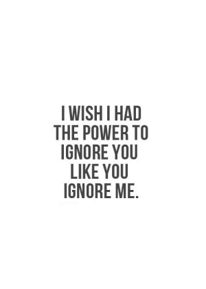 wish I had the power to ignore you like you ignore me.