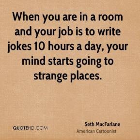 Seth MacFarlane - When you are in a room and your job is to write ...