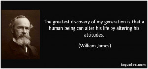 ... being can alter his life by altering his attitudes. - William James