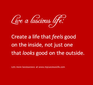 LUSCIOUS QUOTE: Create a life that feels good on the inside, not just ...