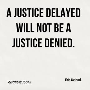 justice delayed will not be a justice denied. - Eric Ueland