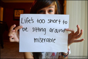 Life is too short to be sitting around miserable