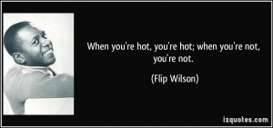 When you're hot, you're hot; when you're not, you're not. - Flip ...