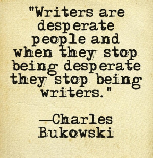 Writers are desperate people and when they stop being desperate they ...