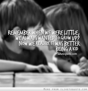... we always wanted to grow up? Now we realize it was better being a kid
