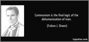 Communism is the final logic of the dehumanization of man. - Fulton J ...