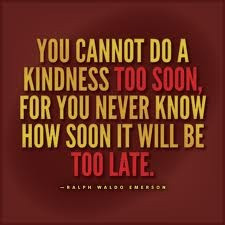 Be kind now. Don't wait or put it off.