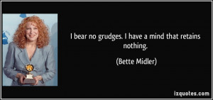 bear no grudges. I have a mind that retains nothing. - Bette Midler