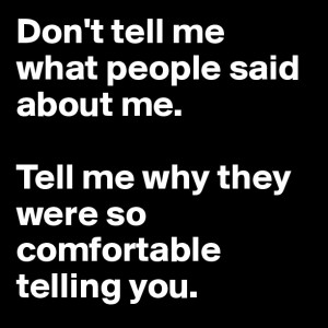 ... said about me. Tell me why they were so comfortable telling you
