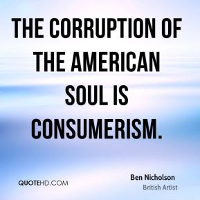 Ben Nicholson - The corruption of the American soul is consumerism.