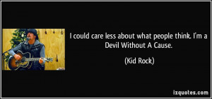... less about what people think. I'm a Devil Without A Cause. - Kid Rock