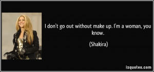 don't go out without make up. I'm a woman, you know. - Shakira