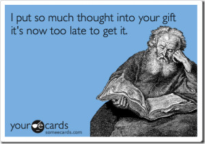 ... Ecard I put so much thought into your gift it's now too late to get it