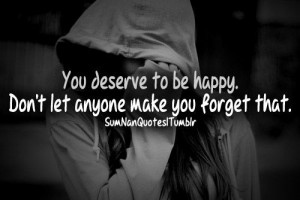You deserve to be Happy. Don't let anyone make you forget that . :)