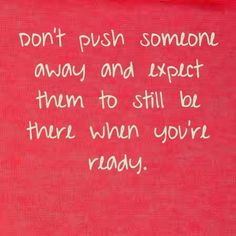 ... push someone away and expect them to still be there when you're ready