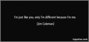 just like you, only I'm different because I'm me. - Jim Coleman