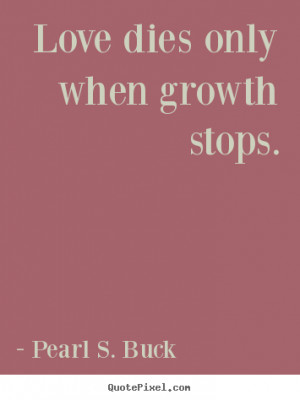 ... Buck picture quotes - Love dies only when growth stops. - Love quotes