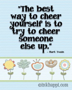 The best way to cheer yourself is to try to cheer someone else up. So ...
