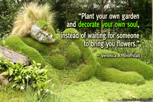 Plant your own garden and decorate your own soul, instead of waiting ...