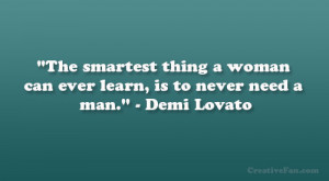 The smartest thing a woman can ever learn, is to never need a man ...