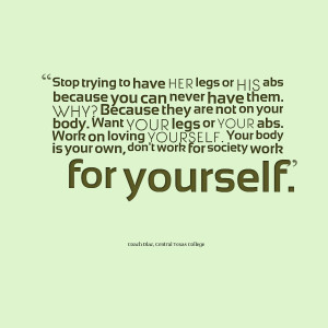 Quotes Picture: stop trying to have her legs or his abs because you ...