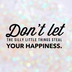 Ways to Stop the Silly Things from Stealing Your Happiness
