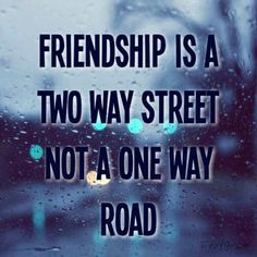 Friendship is a two way street not a one way road. Selfish and self ...
