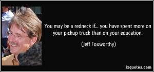 ... more on your pickup truck than on your education. - Jeff Foxworthy