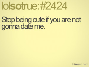 Stop being cute if you are not gonna date me.