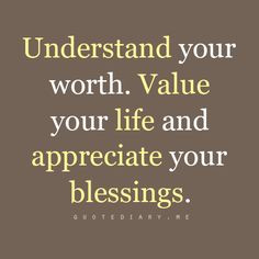 Understand your worth. Value your life and appreciate your blessings.