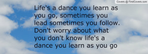 Life's a dance you learn as you go, sometimes you lead sometimes you ...