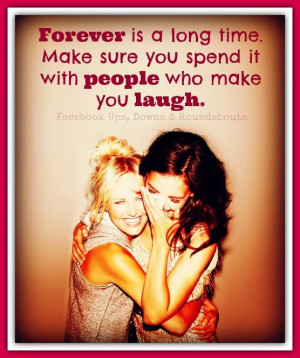 Forever is a long time. Make sure you spend it with people who make ...